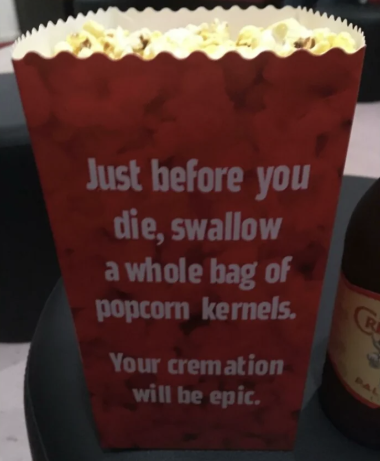 cupcake - Just before you die, swallow a whole bag of popcorn kernels. Your cremation will be epic. R Fa